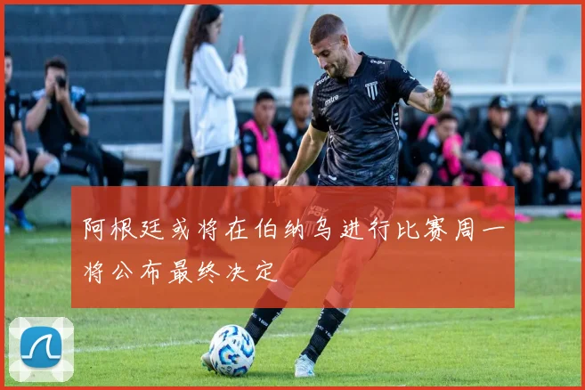 阿根廷或将在伯纳乌进行比赛周一将公布最终决定