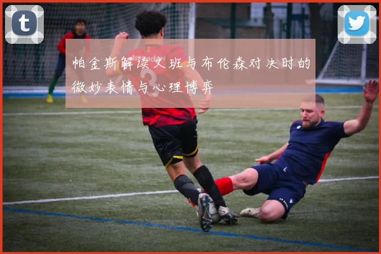 帕金斯解读文班与布伦森对决时的微妙表情与心理博弈
