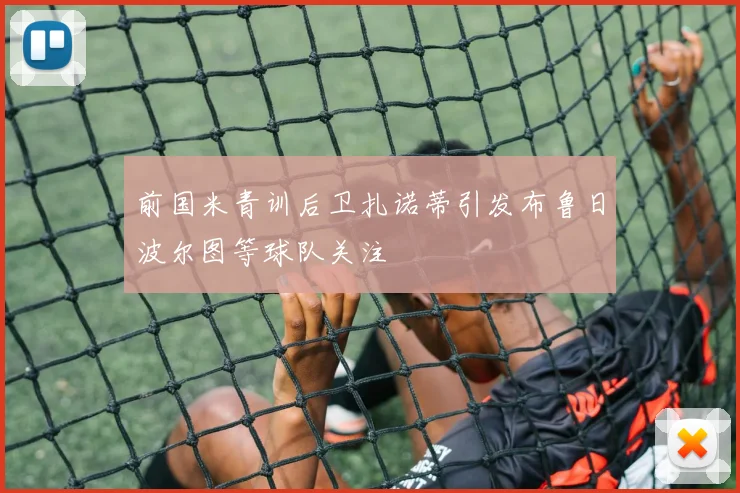 前国米青训后卫扎诺蒂引发布鲁日波尔图等球队关注
