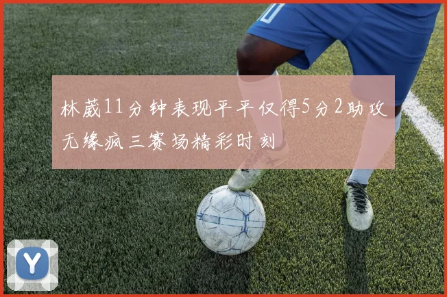 林葳11分钟表现平平仅得5分2助攻无缘疯三赛场精彩时刻