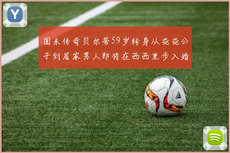 国米传奇贝尔蒂59岁转身从花花公子到居家男人即将在西西里步入婚姻殿堂