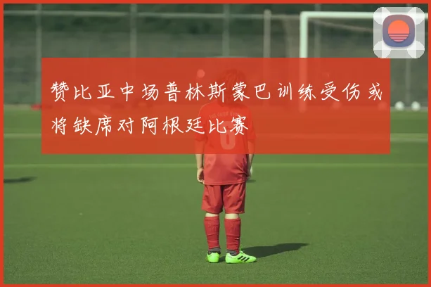 赞比亚中场普林斯蒙巴训练受伤或将缺席对阿根廷比赛