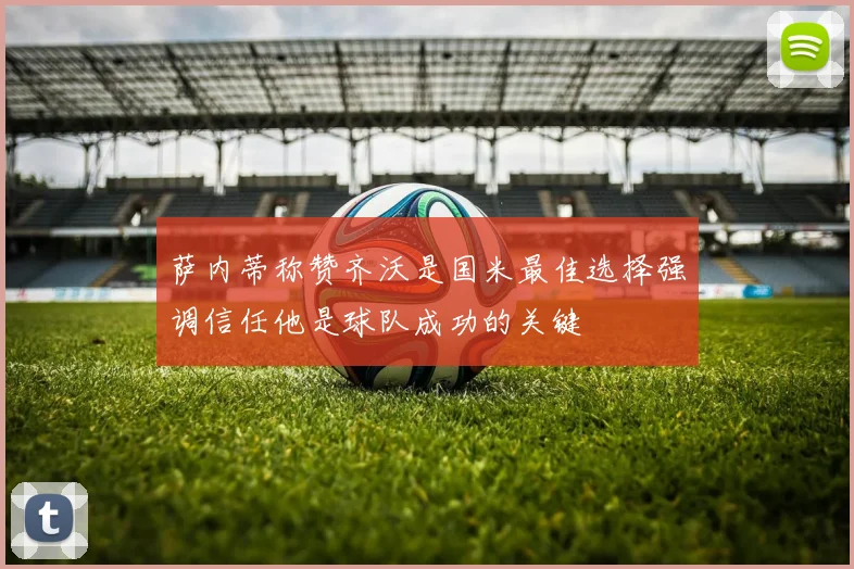 萨内蒂称赞齐沃是国米最佳选择强调信任他是球队成功的关键