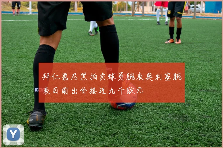 拜仁慕尼黑拍卖球员腕表奥利塞腕表目前出价接近九千欧元