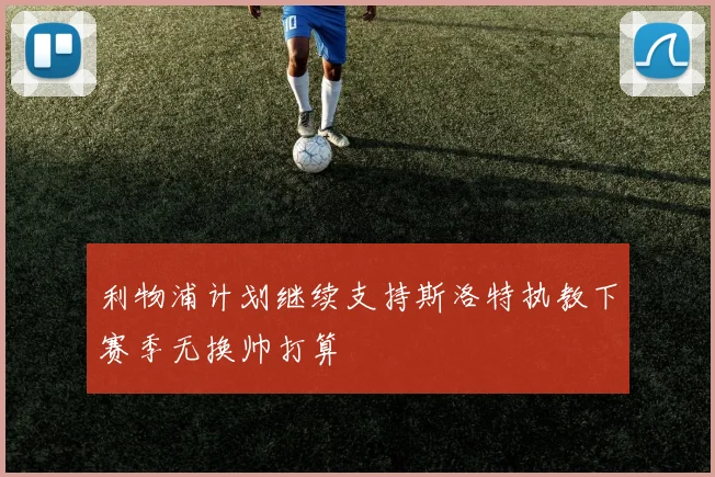 利物浦计划继续支持斯洛特执教下赛季无换帅打算