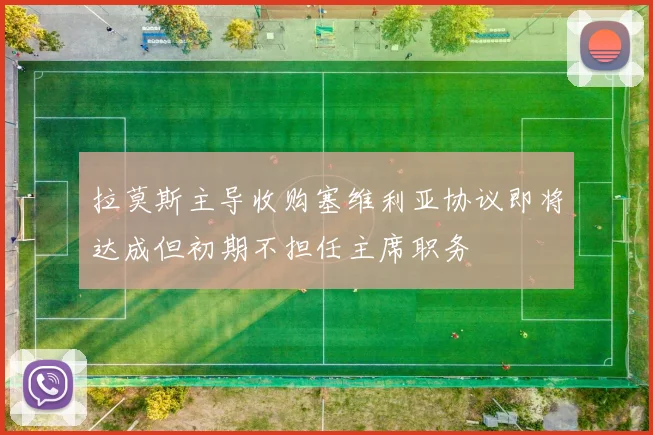 拉莫斯主导收购塞维利亚协议即将达成但初期不担任主席职务