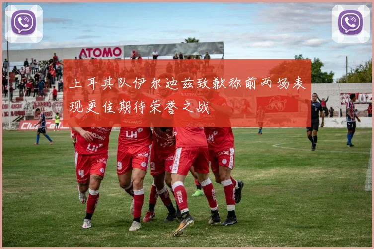 土耳其队伊尔迪兹致歉称前两场表现更佳期待荣誉之战