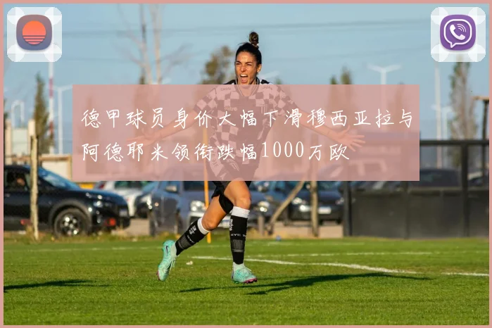 德甲球员身价大幅下滑穆西亚拉与阿德耶米领衔跌幅1000万欧