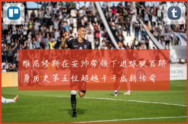 维尼修斯在安帅带领下进球破百跻身历史第五位超越卡卡成新传奇