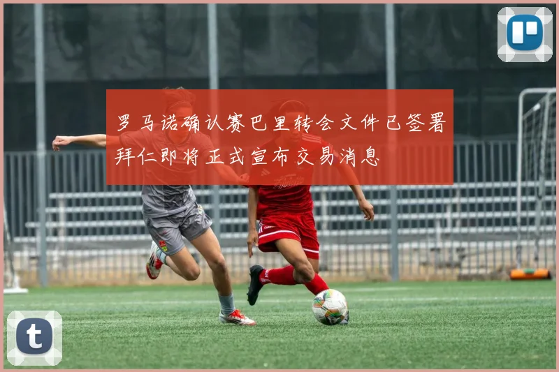 罗马诺确认赛巴里转会文件已签署拜仁即将正式宣布交易消息