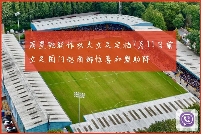 周星驰新作功夫女足定档7月11日前女足国门赵丽娜惊喜加盟助阵