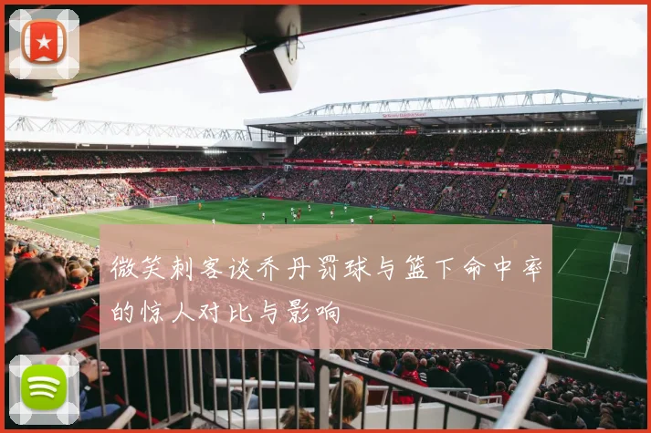 微笑刺客谈乔丹罚球与篮下命中率的惊人对比与影响