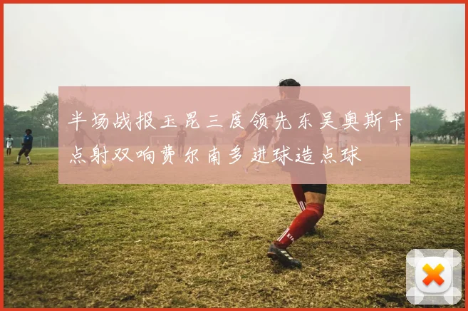 半场战报玉昆三度领先东吴奥斯卡点射双响费尔南多进球造点球
