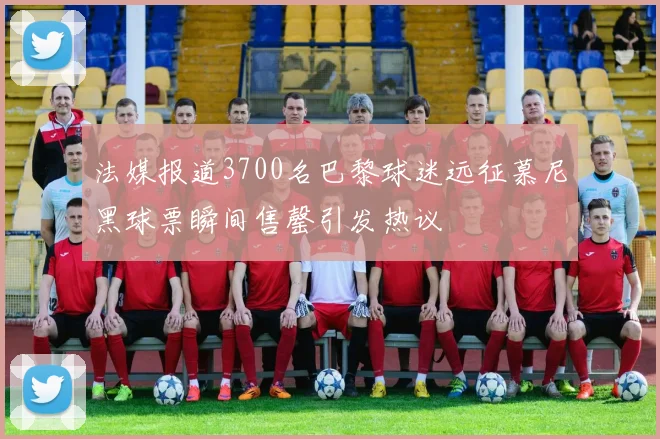 法媒报道3700名巴黎球迷远征慕尼黑球票瞬间售罄引发热议