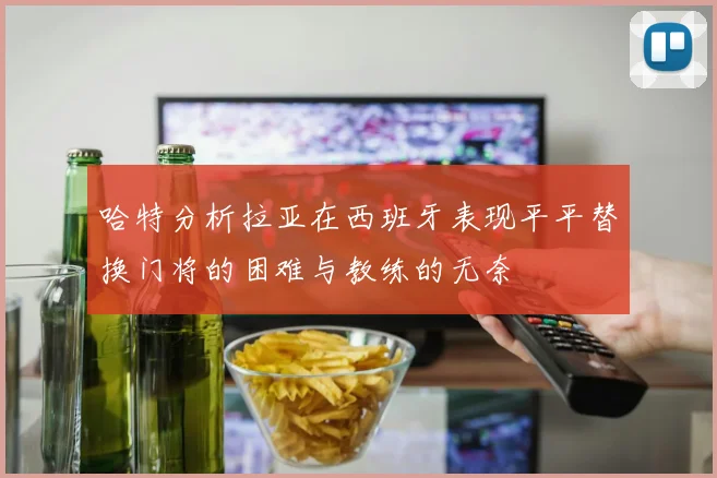 哈特分析拉亚在西班牙表现平平替换门将的困难与教练的无奈