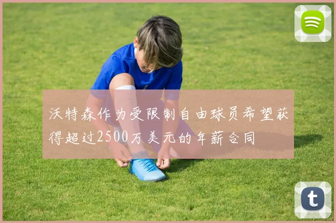 沃特森作为受限制自由球员希望获得超过2500万美元的年薪合同