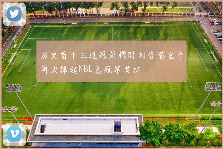 历史首个三连冠荣耀时刻香港金牛再次捧起NBL总冠军奖杯