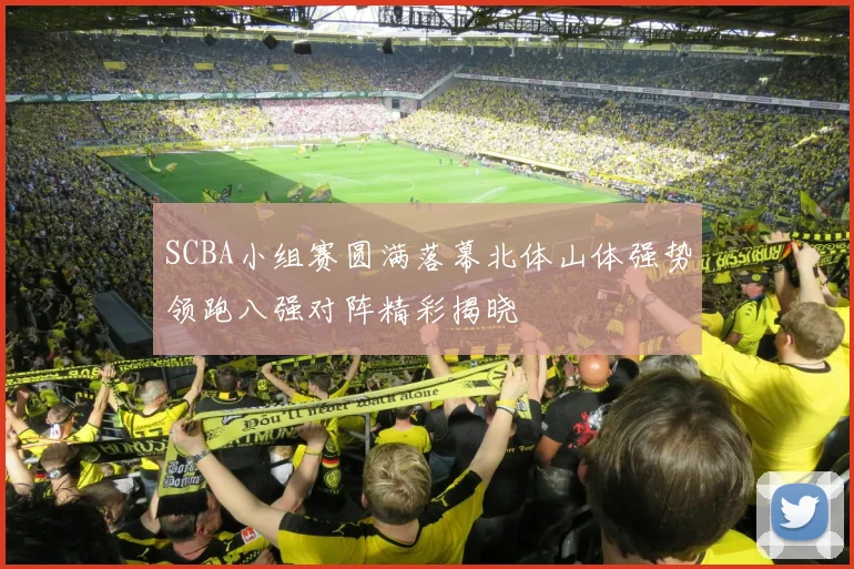 SCBA小组赛圆满落幕北体山体强势领跑八强对阵精彩揭晓
