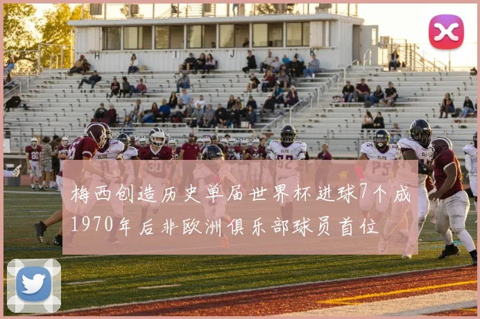 梅西创造历史单届世界杯进球7个成1970年后非欧洲俱乐部球员首位