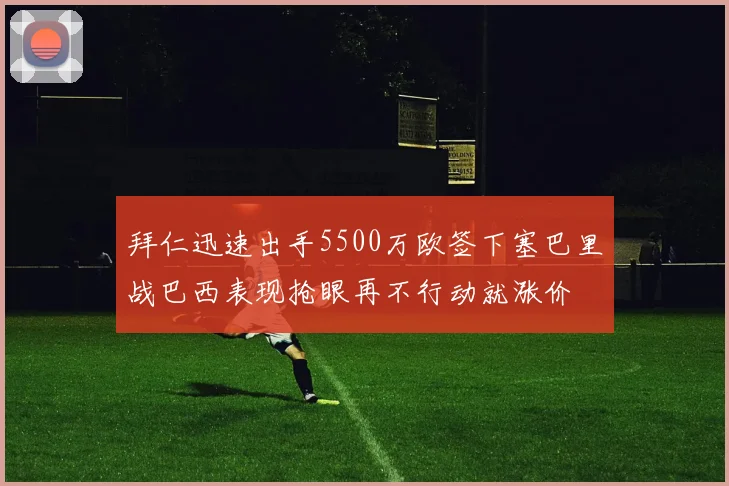 拜仁迅速出手5500万欧签下塞巴里战巴西表现抢眼再不行动就涨价