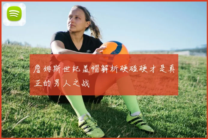 詹姆斯世纪盖帽解析硬碰硬才是真正的男人之战