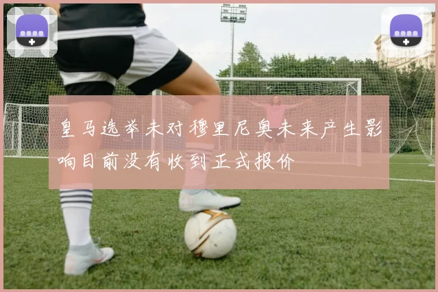 皇马选举未对穆里尼奥未来产生影响目前没有收到正式报价