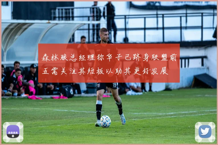 森林狼总经理称华子已跻身联盟前五需关注其短板以助其更好发展