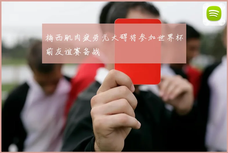 梅西肌肉疲劳无大碍将参加世界杯前友谊赛备战