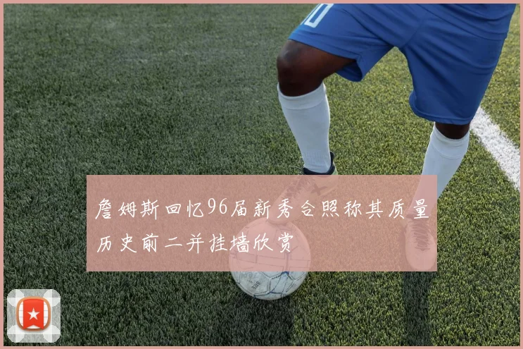 詹姆斯回忆96届新秀合照称其质量历史前二并挂墙欣赏