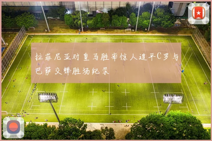 拉菲尼亚对皇马胜率惊人追平C罗与巴萨交锋胜场纪录