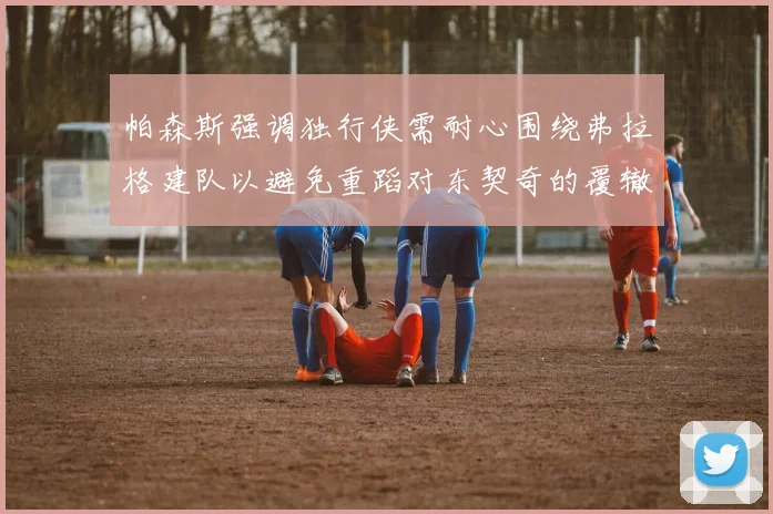 帕森斯强调独行侠需耐心围绕弗拉格建队以避免重蹈对东契奇的覆辙